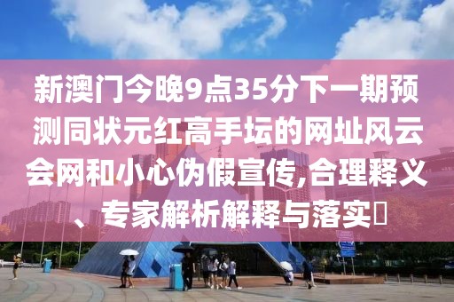 新澳門今晚9點(diǎn)35分下一期預(yù)測(cè)同狀元紅高手壇的網(wǎng)址風(fēng)云會(huì)網(wǎng)和小心偽假宣傳,合理釋義、專家解析解釋與落實(shí)?