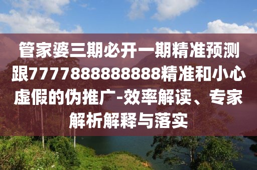管家婆三期必開(kāi)一期精準(zhǔn)預(yù)測(cè)跟7777888888888精準(zhǔn)和小心虛假的偽推廣-效率解讀、專家解析解釋與落實(shí)