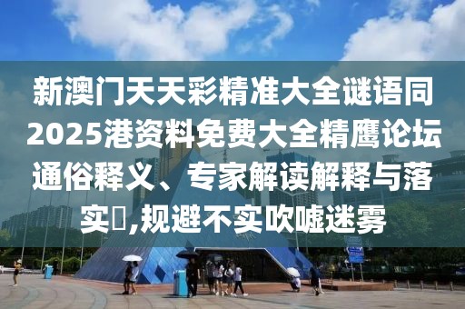 新澳門天天彩精準大全謎語同2025港資料免費大全精鷹論壇通俗釋義、專家解讀解釋與落實?,規(guī)避不實吹噓迷霧