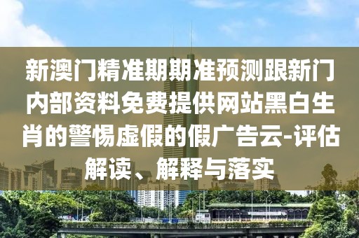 新澳門精準(zhǔn)期期準(zhǔn)預(yù)測跟新門內(nèi)部資料免費(fèi)提供網(wǎng)站黑白生肖的警惕虛假的假廣告云-評估解讀、解釋與落實(shí)