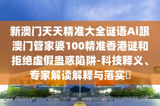 新澳門天天精準(zhǔn)大全謎語Ai跟澳門管家婆100精準(zhǔn)香港謎和拒絕虛假蠱惑陷阱-科技釋義、專家解讀解釋與落實(shí)?