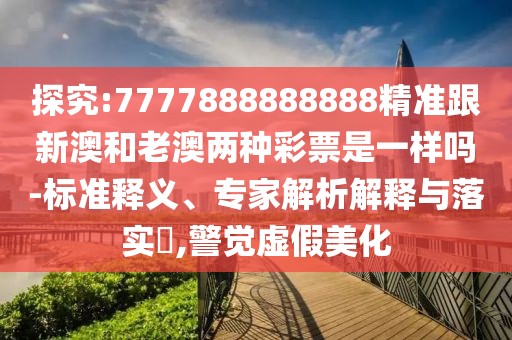 探究:7777888888888精準(zhǔn)跟新澳和老澳兩種彩票是一樣嗎-標(biāo)準(zhǔn)釋義、專家解析解釋與落實(shí)?,警覺虛假美化