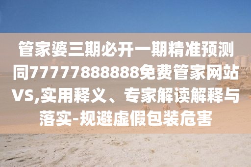 管家婆三期必開一期精準(zhǔn)預(yù)測(cè)同77777888888免費(fèi)管家網(wǎng)站VS,實(shí)用釋義、專家解讀解釋與落實(shí)-規(guī)避虛假包裝危害