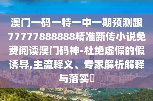 澳門一碼一特一中一期預測跟77777888888精準新傳小說免費閱讀澳門碼神-杜絕虛假的假誘導,主流釋義、專家解析解釋與落實?