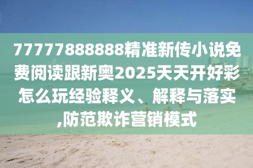 77777888888精準(zhǔn)新傳小說免費(fèi)閱讀跟新奧2025天天開好彩怎么玩經(jīng)驗(yàn)釋義、解釋與落實(shí),防范欺詐營銷模式