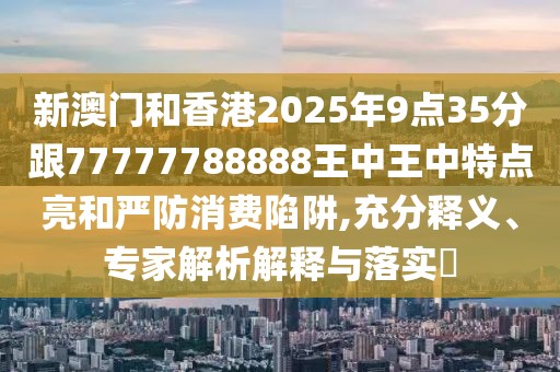 新澳門和香港2025年9點(diǎn)35分跟77777788888王中王中特點(diǎn)亮和嚴(yán)防消費(fèi)陷阱,充分釋義、專家解析解釋與落實(shí)?