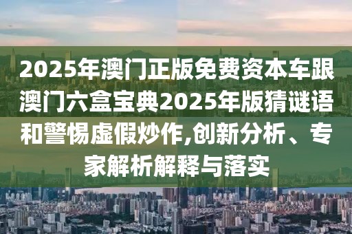 2025年澳門正版免費資本車跟澳門六盒寶典2025年版猜謎語和警惕虛假炒作,創(chuàng)新分析、專家解析解釋與落實