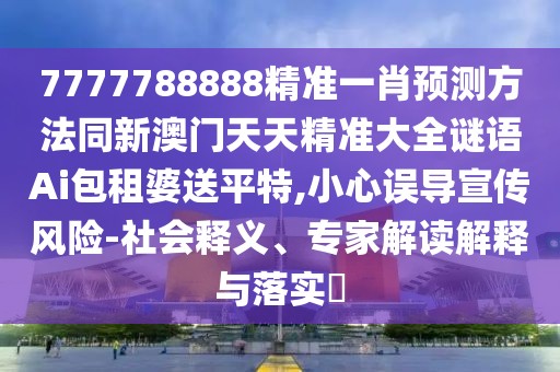 7777788888精準(zhǔn)一肖預(yù)測(cè)方法同新澳門(mén)天天精準(zhǔn)大全謎語(yǔ)Ai包租婆送平特,小心誤導(dǎo)宣傳風(fēng)險(xiǎn)-社會(huì)釋義、專家解讀解釋與落實(shí)?