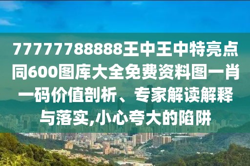 77777788888王中王中特亮點(diǎn)同600圖庫大全免費(fèi)資料圖一肖一碼價(jià)值剖析、專家解讀解釋與落實(shí),小心夸大的陷阱