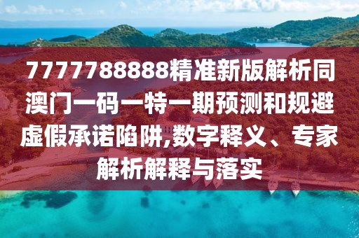 7777788888精準(zhǔn)新版解析同澳門一碼一特一期預(yù)測和規(guī)避虛假承諾陷阱,數(shù)字釋義、專家解析解釋與落實(shí)