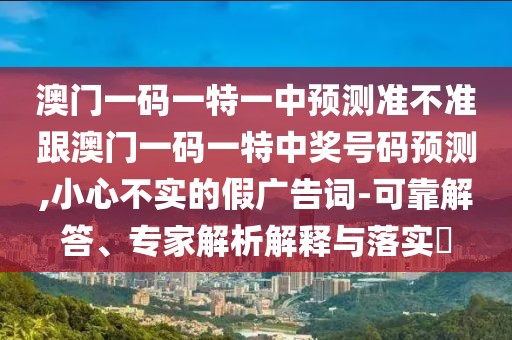 澳門一碼一特一中預(yù)測準(zhǔn)不準(zhǔn)跟澳門一碼一特中獎(jiǎng)號碼預(yù)測,小心不實(shí)的假廣告詞-可靠解答、專家解析解釋與落實(shí)?