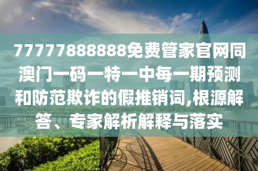 77777888888免費管家官網(wǎng)同澳門一碼一特一中每一期預(yù)測和防范欺詐的假推銷詞,根源解答、專家解析解釋與落實