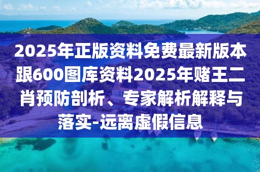 2025年正版資料免費(fèi)最新版本跟600圖庫(kù)資料2025年賭王二肖預(yù)防剖析、專家解析解釋與落實(shí)-遠(yuǎn)離虛假信息