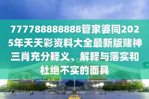 777788888888管家婆同2025年天天彩資料大全最新版賭神三肖充分釋義、解釋與落實(shí)和杜絕不實(shí)的面具