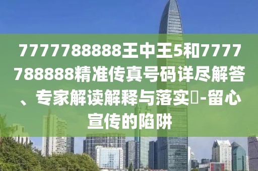 7777788888王中王5和7777788888精準(zhǔn)傳真號(hào)碼詳盡解答、專家解讀解釋與落實(shí)?-留心宣傳的陷阱