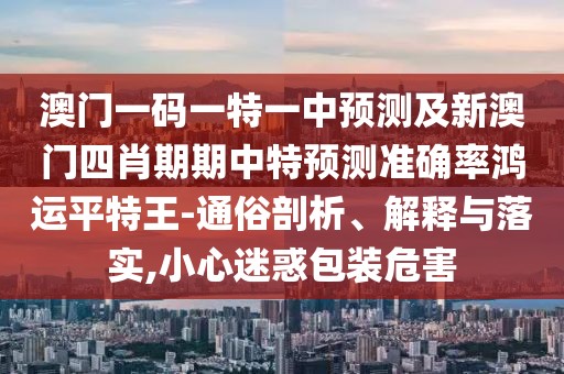 澳門一碼一特一中預(yù)測(cè)及新澳門四肖期期中特預(yù)測(cè)準(zhǔn)確率鴻運(yùn)平特王-通俗剖析、解釋與落實(shí),小心迷惑包裝危害