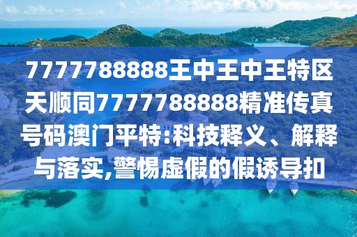 7777788888王中王中王特區(qū)天順同7777788888精準(zhǔn)傳真號碼澳門平特:科技釋義、解釋與落實,警惕虛假的假誘導(dǎo)扣