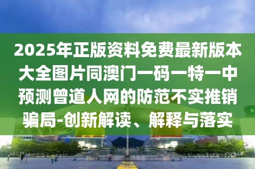 2025年正版資料免費最新版本大全圖片同澳門一碼一特一中預測曾道人網(wǎng)的防范不實推銷騙局-創(chuàng)新解讀、解釋與落實