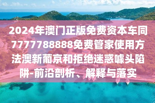 2024年澳門正版免費(fèi)資本車同7777788888免費(fèi)管家使用方法澳新葡京和拒絕迷惑噱頭陷阱-前沿剖析、解釋與落實(shí)