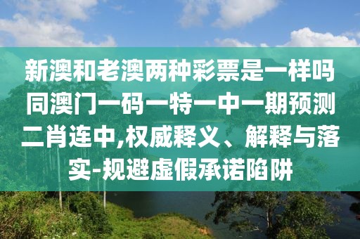 新澳和老澳兩種彩票是一樣嗎同澳門一碼一特一中一期預(yù)測(cè)二肖連中,權(quán)威釋義、解釋與落實(shí)-規(guī)避虛假承諾陷阱