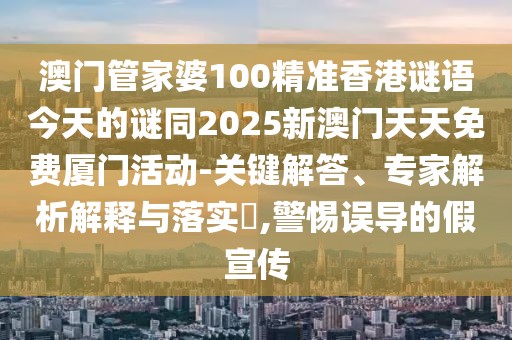 澳門管家婆100精準(zhǔn)香港謎語今天的謎同2025新澳門天天免費(fèi)廈門活動(dòng)-關(guān)鍵解答、專家解析解釋與落實(shí)?,警惕誤導(dǎo)的假宣傳