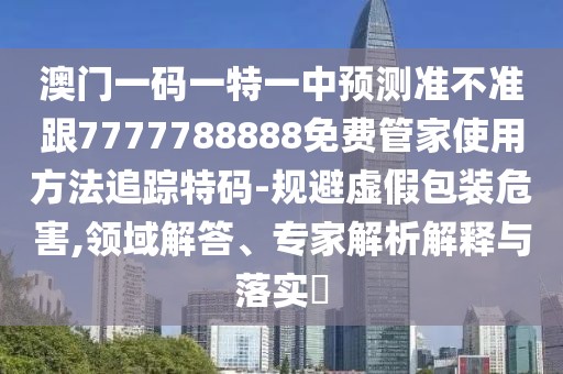 澳門一碼一特一中預(yù)測準(zhǔn)不準(zhǔn)跟7777788888免費(fèi)管家使用方法追蹤特碼-規(guī)避虛假包裝危害,領(lǐng)域解答、專家解析解釋與落實(shí)?