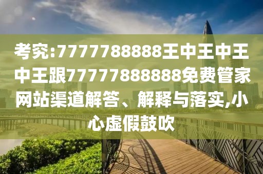 考究:7777788888王中王中王中王跟77777888888免費(fèi)管家網(wǎng)站渠道解答、解釋與落實(shí),小心虛假鼓吹