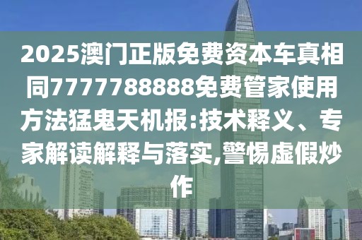 2025澳門正版免費(fèi)資本車真相同7777788888免費(fèi)管家使用方法猛鬼天機(jī)報(bào):技術(shù)釋義、專家解讀解釋與落實(shí),警惕虛假炒作