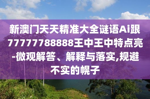 新澳門天天精準(zhǔn)大全謎語(yǔ)Ai跟77777788888王中王中特點(diǎn)亮-微觀解答、解釋與落實(shí),規(guī)避不實(shí)的幌子