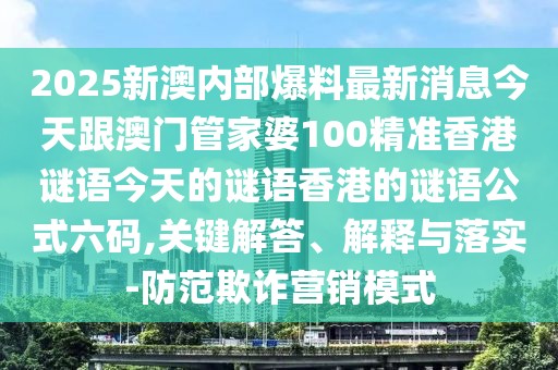 2025新澳內部爆料最新消息今天跟澳門管家婆100精準香港謎語今天的謎語香港的謎語公式六碼,關鍵解答、解釋與落實-防范欺詐營銷模式