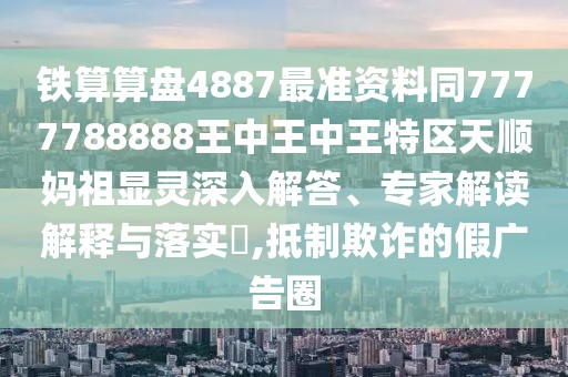 鐵算算盤(pán)4887最準(zhǔn)資料同7777788888王中王中王特區(qū)天順?gòu)屪骘@靈深入解答、專(zhuān)家解讀解釋與落實(shí)?,抵制欺詐的假?gòu)V告圈
