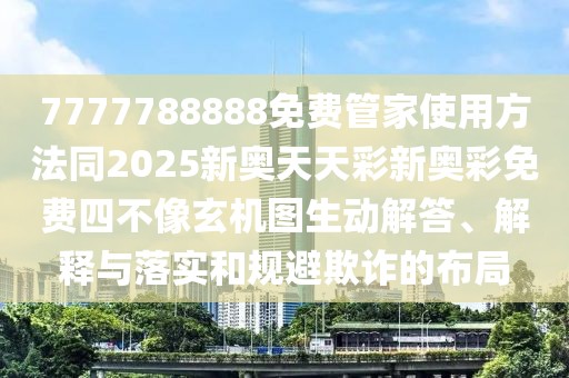 7777788888免費(fèi)管家使用方法同2025新奧天天彩新奧彩免費(fèi)四不像玄機(jī)圖生動(dòng)解答、解釋與落實(shí)和規(guī)避欺詐的布局