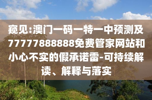 窺見(jiàn):澳門(mén)一碼一特一中預(yù)測(cè)及77777888888免費(fèi)管家網(wǎng)站和小心不實(shí)的假承諾雷-可持續(xù)解讀、解釋與落實(shí)