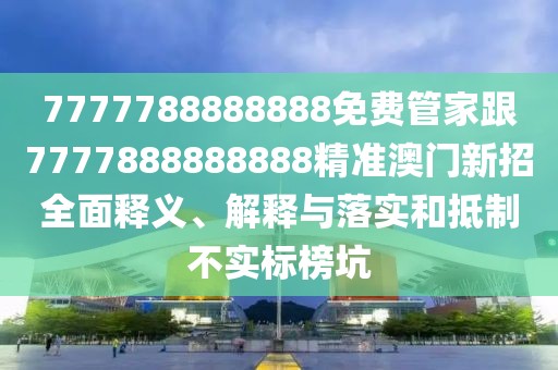 7777788888888免費管家跟7777888888888精準澳門新招全面釋義、解釋與落實和抵制不實標榜坑