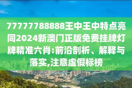 77777788888王中王中特點(diǎn)亮同2024新澳門正版免費(fèi)掛牌燈牌精準(zhǔn)六肖:前沿剖析、解釋與落實(shí),注意虛假標(biāo)榜