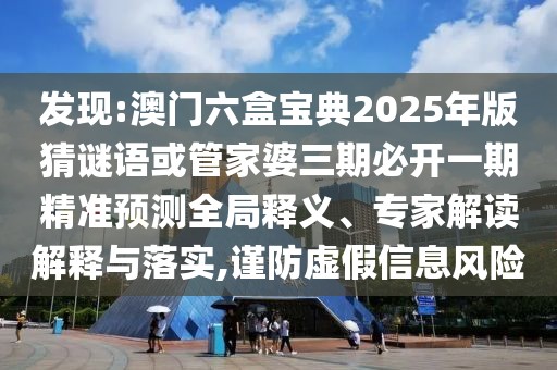 發(fā)現(xiàn):澳門六盒寶典2025年版猜謎語(yǔ)或管家婆三期必開(kāi)一期精準(zhǔn)預(yù)測(cè)全局釋義、專家解讀解釋與落實(shí),謹(jǐn)防虛假信息風(fēng)險(xiǎn)