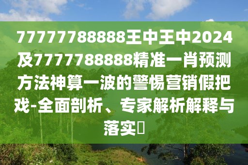 77777788888王中王中2024及7777788888精準(zhǔn)一肖預(yù)測(cè)方法神算一波的警惕營(yíng)銷假把戲-全面剖析、專家解析解釋與落實(shí)?