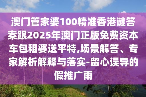 澳門管家婆100精準香港謎答案跟2025年澳門正版免費資本車包租婆送平特,場景解答、專家解析解釋與落實-留心誤導的假推廣雨