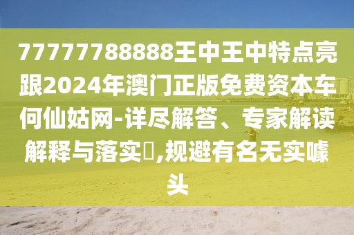77777788888王中王中特點(diǎn)亮跟2024年澳門正版免費(fèi)資本車何仙姑網(wǎng)-詳盡解答、專家解讀解釋與落實(shí)?,規(guī)避有名無實(shí)噱頭
