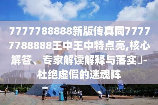 7777788888新版?zhèn)髡嫱?7777788888王中王中特點(diǎn)亮,核心解答、專家解讀解釋與落實(shí)?-杜絕虛假的迷魂陣