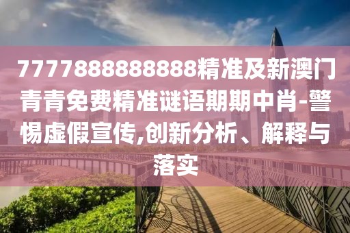 7777888888888精準(zhǔn)及新澳門青青免費精準(zhǔn)謎語期期中肖-警惕虛假宣傳,創(chuàng)新分析、解釋與落實