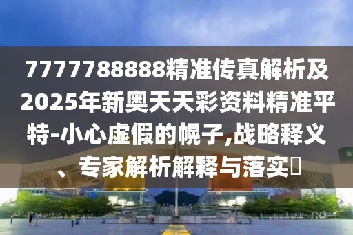 7777788888精準(zhǔn)傳真解析及2025年新奧天天彩資料精準(zhǔn)平特-小心虛假的幌子,戰(zhàn)略釋義、專家解析解釋與落實(shí)?