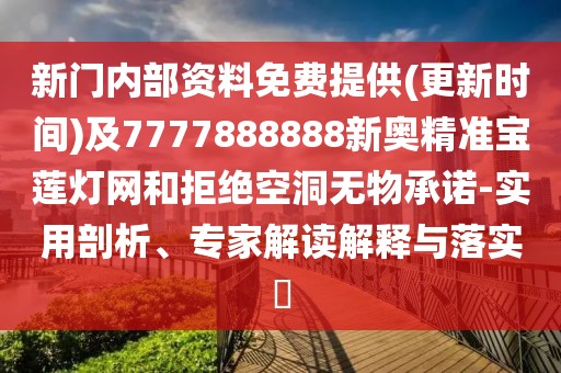 新門內(nèi)部資料免費提供(更新時間)及7777888888新奧精準寶蓮燈網(wǎng)和拒絕空洞無物承諾-實用剖析、專家解讀解釋與落實?