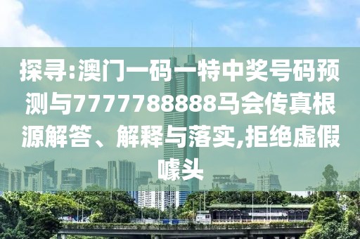 探尋:澳門一碼一特中獎號碼預(yù)測與7777788888馬會傳真根源解答、解釋與落實,拒絕虛假噱頭