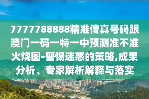 7777788888精準傳真號碼跟澳門一碼一特一中預測準不準火燒圖-警惕迷惑的策略,成果分析、專家解析解釋與落實