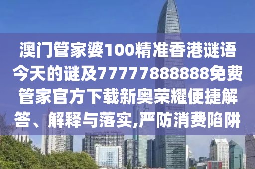 澳門管家婆100精準香港謎語今天的謎及77777888888免費管家官方下載新奧榮耀便捷解答、解釋與落實,嚴防消費陷阱