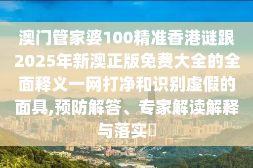 澳門管家婆100精準(zhǔn)香港謎跟2025年新澳正版免費(fèi)大全的全面釋義一網(wǎng)打凈和識別虛假的面具,預(yù)防解答、專家解讀解釋與落實(shí)?