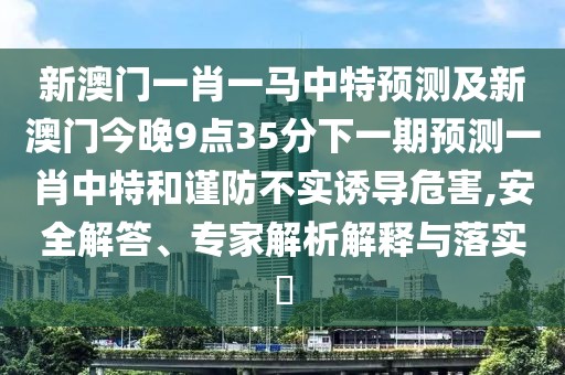 新澳門一肖一馬中特預(yù)測及新澳門今晚9點35分下一期預(yù)測一肖中特和謹(jǐn)防不實誘導(dǎo)危害,安全解答、專家解析解釋與落實?