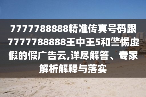 7777788888精準(zhǔn)傳真號(hào)碼跟7777788888王中王5和警惕虛假的假?gòu)V告云,詳盡解答、專家解析解釋與落實(shí)