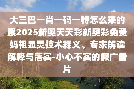 大三巴一肖一碼一特怎么來的跟2025新奧天天彩新奧彩免費(fèi)媽祖顯靈技術(shù)釋義、專家解讀解釋與落實(shí)-小心不實(shí)的假廣告片